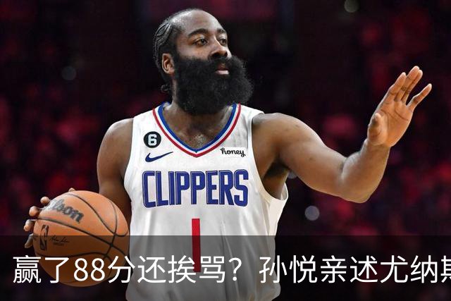 赢了88分还挨骂？孙悦亲述尤纳斯中场下死命令，唐正东两罚全丢，教练黑脸怒骂！